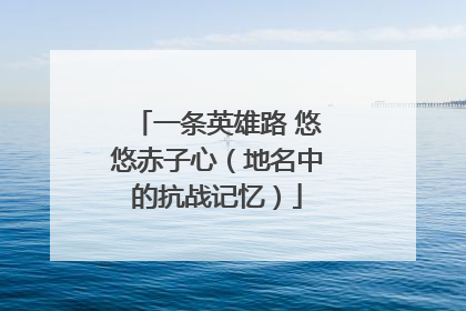 一条英雄路 悠悠赤子心（地名中的抗战记忆）