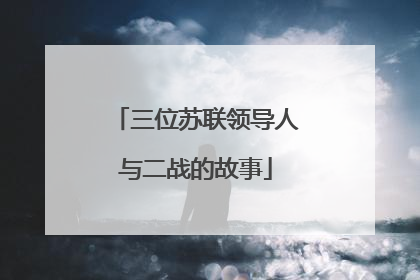 三位苏联领导人与二战的故事