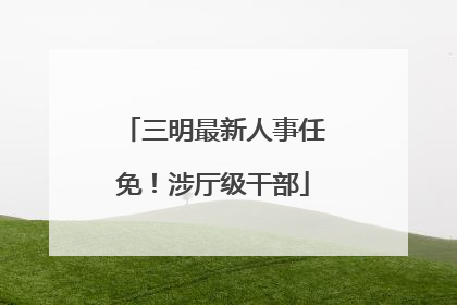 三明最新人事任免！涉厅级干部
