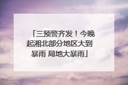 三预警齐发！今晚起湘北部分地区大到暴雨 局地大暴雨