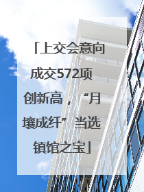 上交会意向成交572项创新高，“月壤成纤”当选镇馆之宝