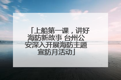 上船第一课，讲好海防新故事 台州公安深入开展海防主题宣防月活动