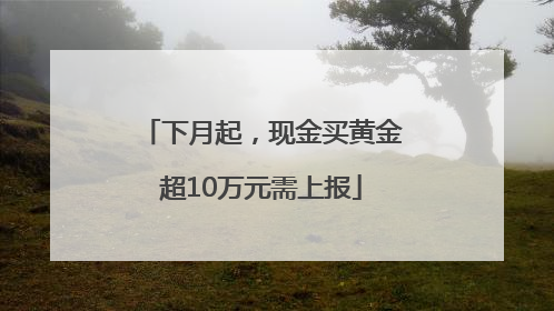 下月起，现金买黄金超10万元需上报