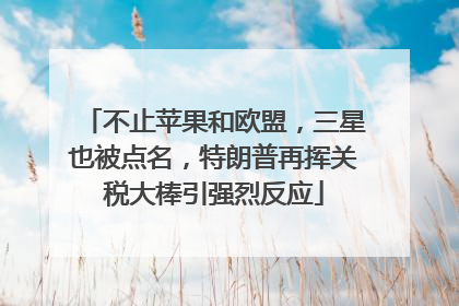 不止苹果和欧盟，三星也被点名，特朗普再挥关税大棒引强烈反应