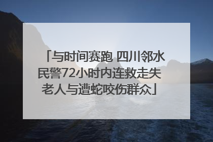 与时间赛跑 四川邻水民警72小时内连救走失老人与遭蛇咬伤群众