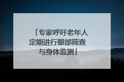 专家呼吁老年人定期进行眼部筛查与身体监测
