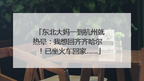 东北大妈一到杭州就热晕：我想回齐齐哈尔！已坐火车回家……