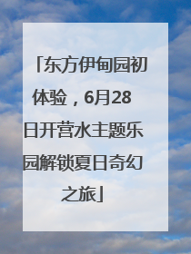 东方伊甸园初体验，6月28日开营水主题乐园解锁夏日奇幻之旅