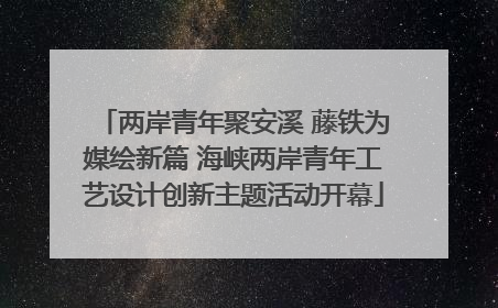 两岸青年聚安溪 藤铁为媒绘新篇 海峡两岸青年工艺设计创新主题活动开幕