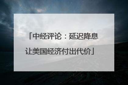 中经评论：延迟降息让美国经济付出代价
