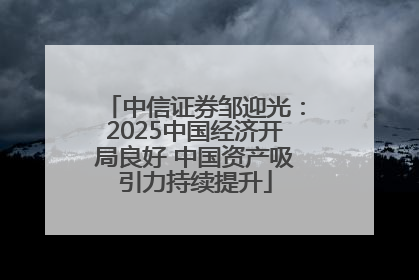 中信证券邹迎光：2025中国经济开局良好 中国资产吸引力持续提升