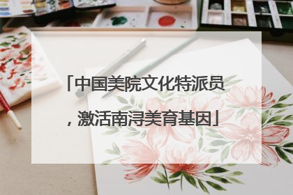中国美院文化特派员，激活南浔美育基因