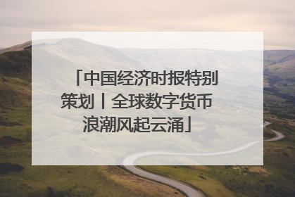 中国经济时报特别策划丨全球数字货币浪潮风起云涌