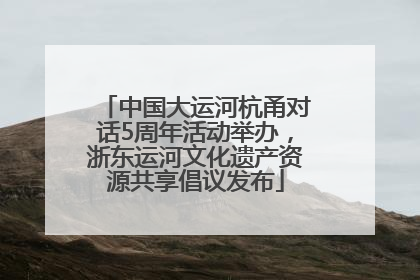 中国大运河杭甬对话5周年活动举办，浙东运河文化遗产资源共享倡议发布