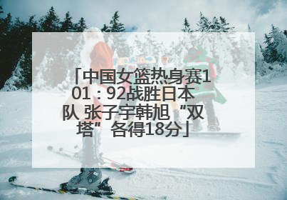 中国女篮热身赛101∶92战胜日本队 张子宇韩旭“双塔”各得18分