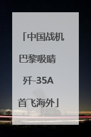 中国战机巴黎吸睛 歼-35A首飞海外