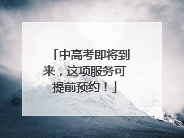 中高考即将到来，这项服务可提前预约！