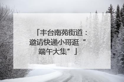 丰台南苑街道：邀请快递小哥逛“端午大集”