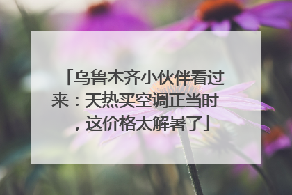 乌鲁木齐小伙伴看过来：天热买空调正当时，这价格太解暑了