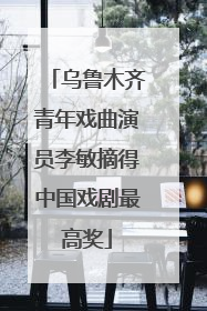 乌鲁木齐青年戏曲演员李敏摘得中国戏剧最高奖