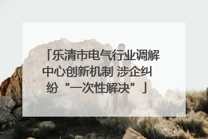 乐清市电气行业调解中心创新机制 涉企纠纷“一次性解决”