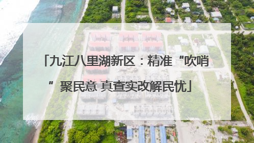 九江八里湖新区：精准“吹哨”聚民意 真查实改解民忧
