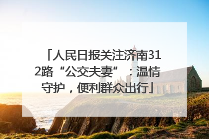 人民日报关注济南312路“公交夫妻”：温情守护，便利群众出行