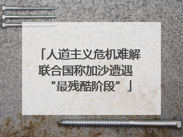 人道主义危机难解 联合国称加沙遭遇“最残酷阶段”