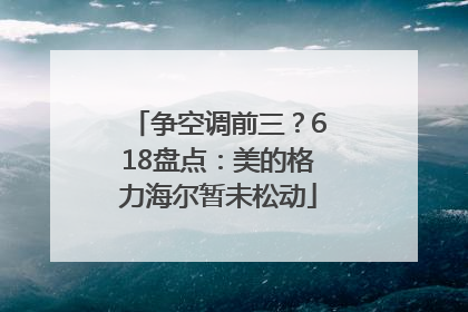 争空调前三？618盘点：美的格力海尔暂未松动