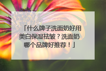 什么牌子洗面奶好用美白保湿祛皱？洗面奶哪个品牌好推荐！