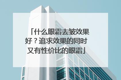 什么眼霜去皱效果好？追求效果的同时又有性价比的眼霜