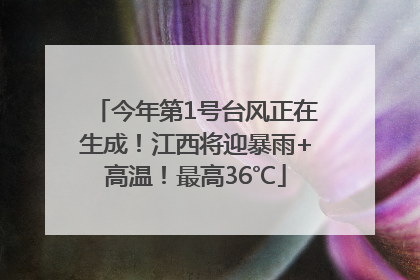 今年第1号台风正在生成！江西将迎暴雨+高温！最高36℃