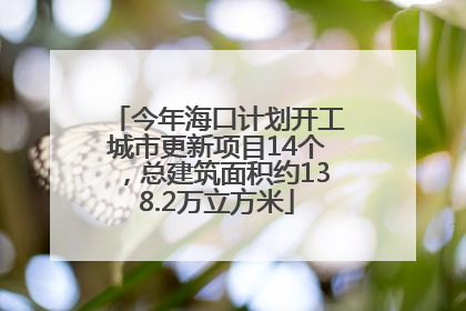 今年海口计划开工城市更新项目14个，总建筑面积约138.2万立方米