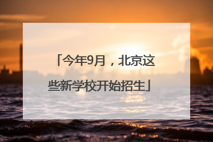 今年9月，北京这些新学校开始招生