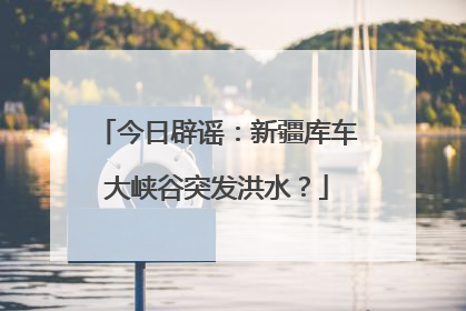 今日辟谣：新疆库车大峡谷突发洪水？