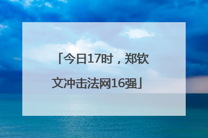 今日17时，郑钦文冲击法网16强