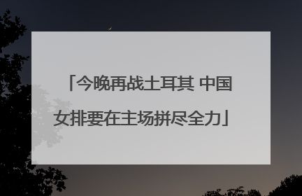 今晚再战土耳其 中国女排要在主场拼尽全力