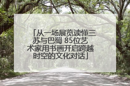 从一场展览读懂三苏与巴蜀 85位艺术家用书画开启跨越时空的文化对话