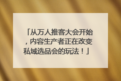 从万人推客大会开始，内容生产者正在改变私域选品会的玩法！