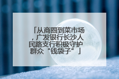 从商圈到菜市场，广发银行长沙人民路支行积极守护群众“钱袋子”