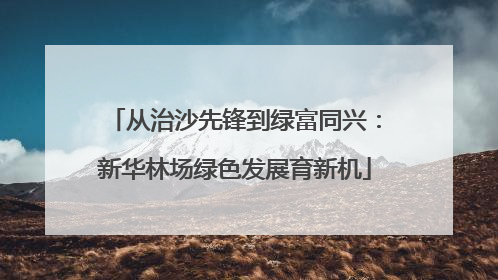 从治沙先锋到绿富同兴：新华林场绿色发展育新机