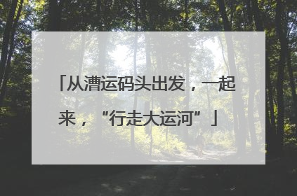 从漕运码头出发，一起来，“行走大运河”