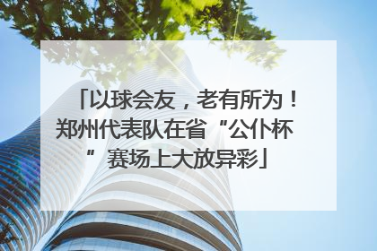 以球会友，老有所为！郑州代表队在省“公仆杯”赛场上大放异彩