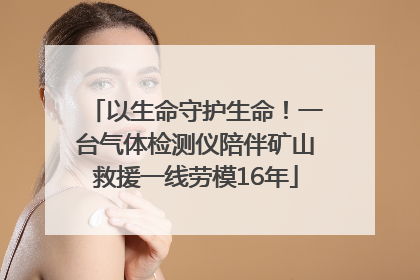 以生命守护生命！一台气体检测仪陪伴矿山救援一线劳模16年