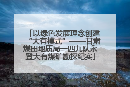 以绿色发展理念创建“大有模式”——甘肃煤田地质局一四九队永登大有煤矿勘探纪实