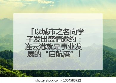 以城市之名向学子发出盛情邀约：连云港就是事业发展的“启航港”