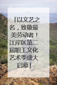 以文艺之名，致敬最美劳动者！江岸区第二届职工文化艺术季盛大启幕