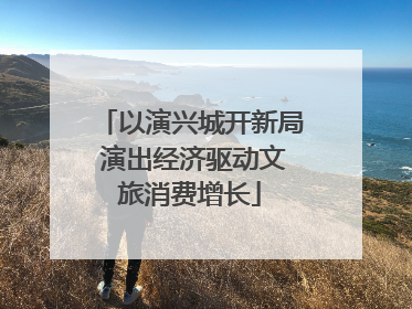 以演兴城开新局 演出经济驱动文旅消费增长