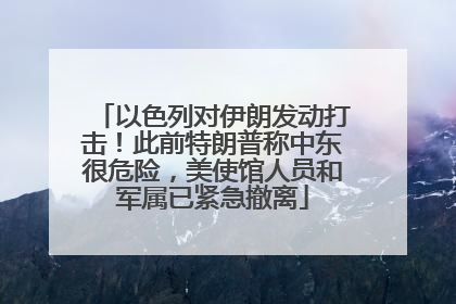 以色列对伊朗发动打击！此前特朗普称中东很危险，美使馆人员和军属已紧急撤离