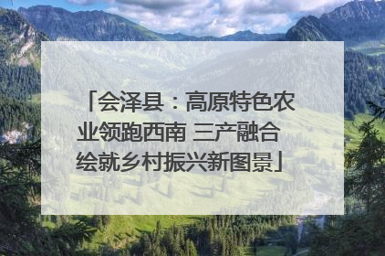 会泽县：高原特色农业领跑西南 三产融合绘就乡村振兴新图景